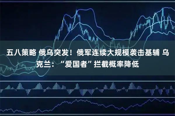 五八策略 俄乌突发！俄军连续大规模袭击基辅 乌克兰：“爱国者”拦截概率降低
