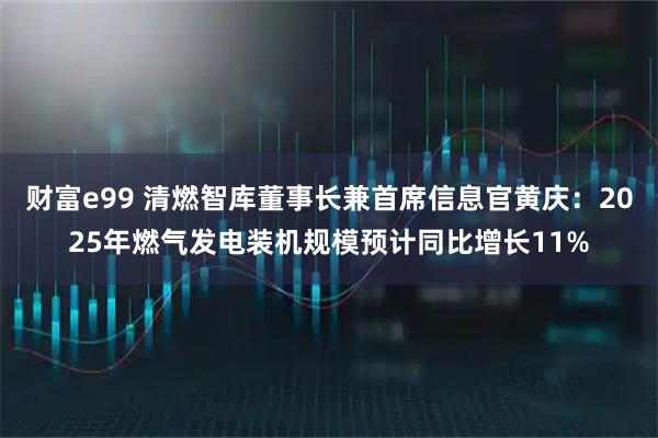 财富e99 清燃智库董事长兼首席信息官黄庆：2025年燃气发电装机规模预计同比增长11%
