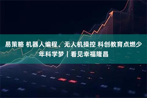 易策略 机器人编程、无人机操控 科创教育点燃少年科学梦｜看见幸福隆昌