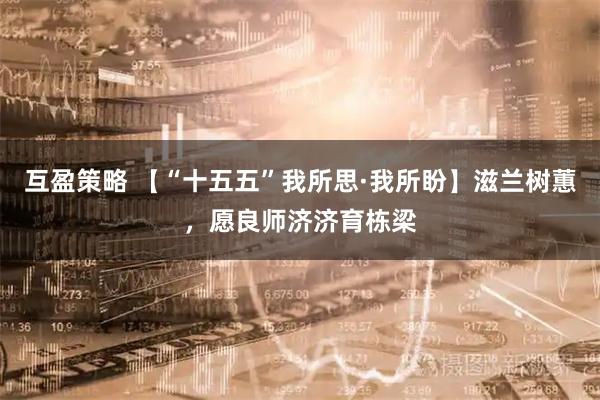 互盈策略 【“十五五”我所思·我所盼】滋兰树蕙，愿良师济济育栋梁