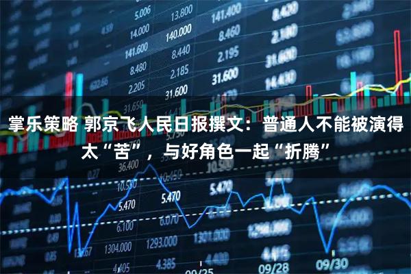 掌乐策略 郭京飞人民日报撰文：普通人不能被演得太“苦”，与好角色一起“折腾”