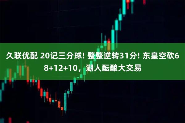 久联优配 20记三分球! 整整逆转31分! 东皇空砍68+12+10，湖人酝酿大交易