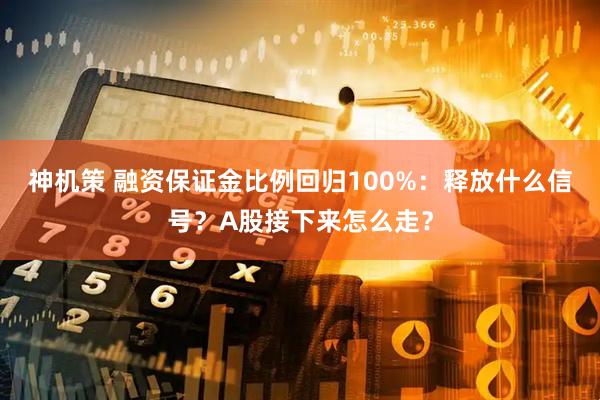 神机策 融资保证金比例回归100%：释放什么信号？A股接下来怎么走？