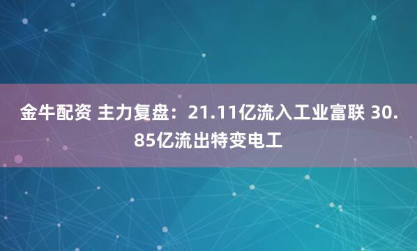 金牛配资 主力复盘：21.11亿流入工业富联 30.85亿流出特变电工
