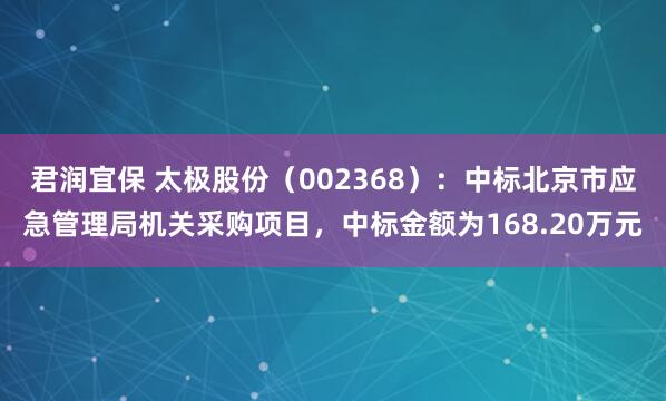 君润宜保 太极股份（002368）：中标北京市应急管理局机关采购项目，中标金额为168.20万元