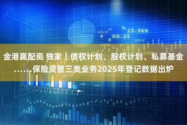 金港赢配资 独家｜债权计划、股权计划、私募基金……保险资管三类业务2025年登记数据出炉