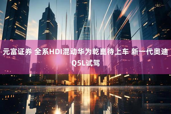 元富证券 全系HDI混动华为乾崑待上车 新一代奥迪Q5L试驾