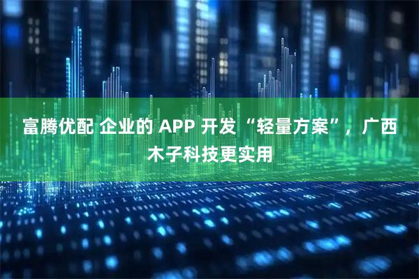 富腾优配 企业的 APP 开发 “轻量方案”，广西木子科技更实用
