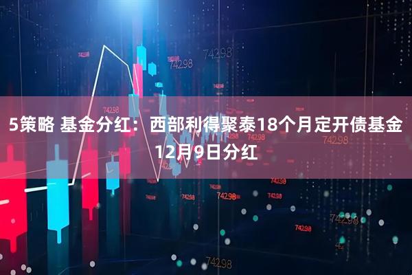 5策略 基金分红：西部利得聚泰18个月定开债基金12月9日分红