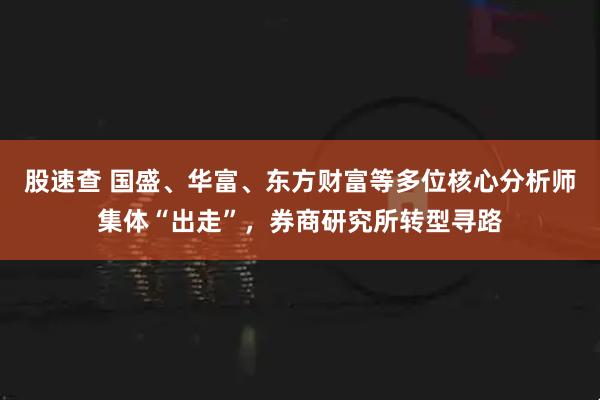 股速查 国盛、华富、东方财富等多位核心分析师集体“出走”，券商研究所转型寻路