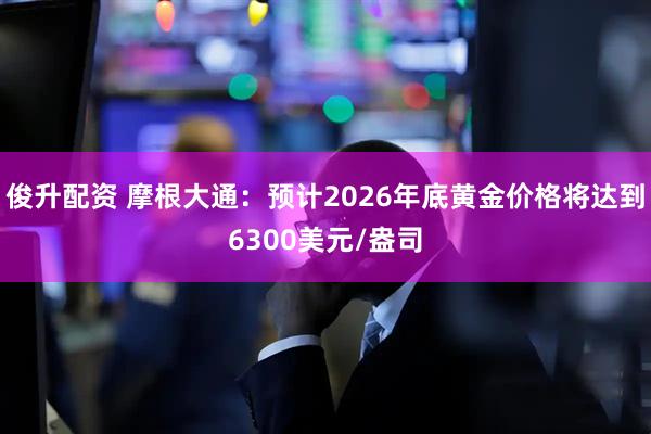 俊升配资 摩根大通：预计2026年底黄金价格将达到6300美元/盎司