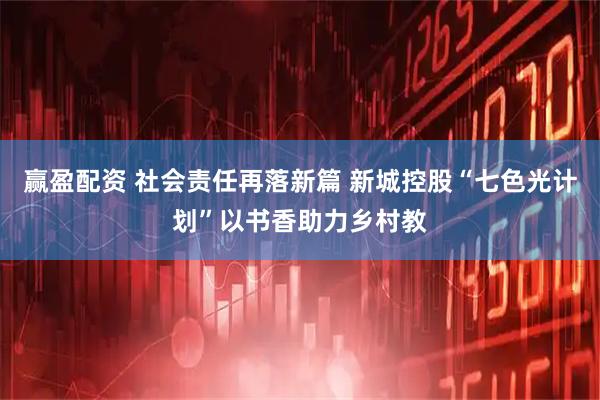 赢盈配资 社会责任再落新篇 新城控股“七色光计划”以书香助力乡村教