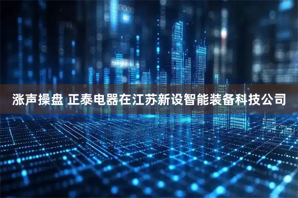 涨声操盘 正泰电器在江苏新设智能装备科技公司