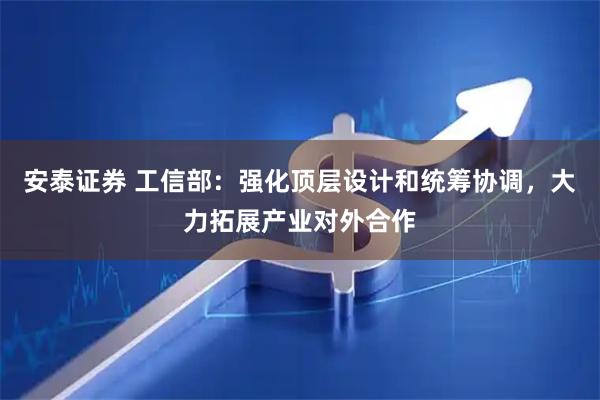 安泰证券 工信部：强化顶层设计和统筹协调，大力拓展产业对外合作