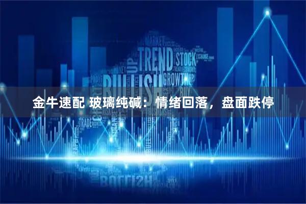 金牛速配 玻璃纯碱：情绪回落，盘面跌停