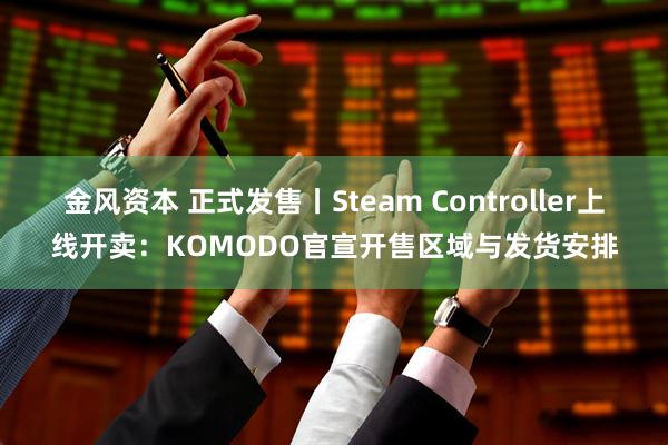 金风资本 正式发售丨Steam Controller上线开卖：KOMODO官宣开售区域与发货安排