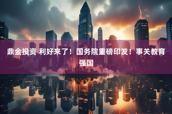 鼎金投资 利好来了！国务院重磅印发！事关教育强国